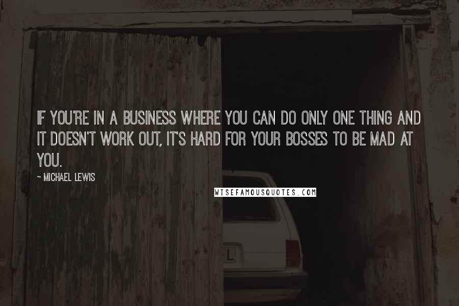 Michael Lewis Quotes: If you're in a business where you can do only one thing and it doesn't work out, it's hard for your bosses to be mad at you.