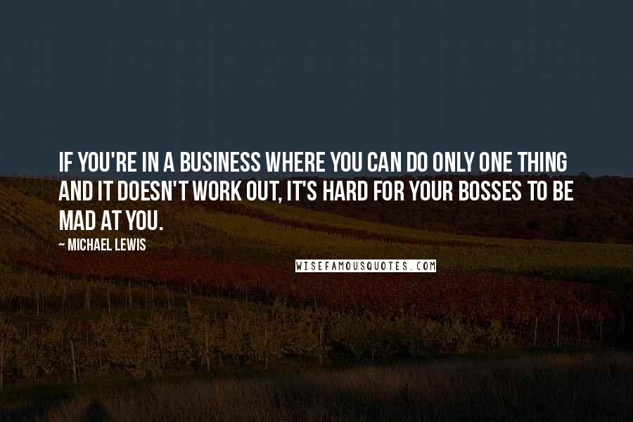 Michael Lewis Quotes: If you're in a business where you can do only one thing and it doesn't work out, it's hard for your bosses to be mad at you.