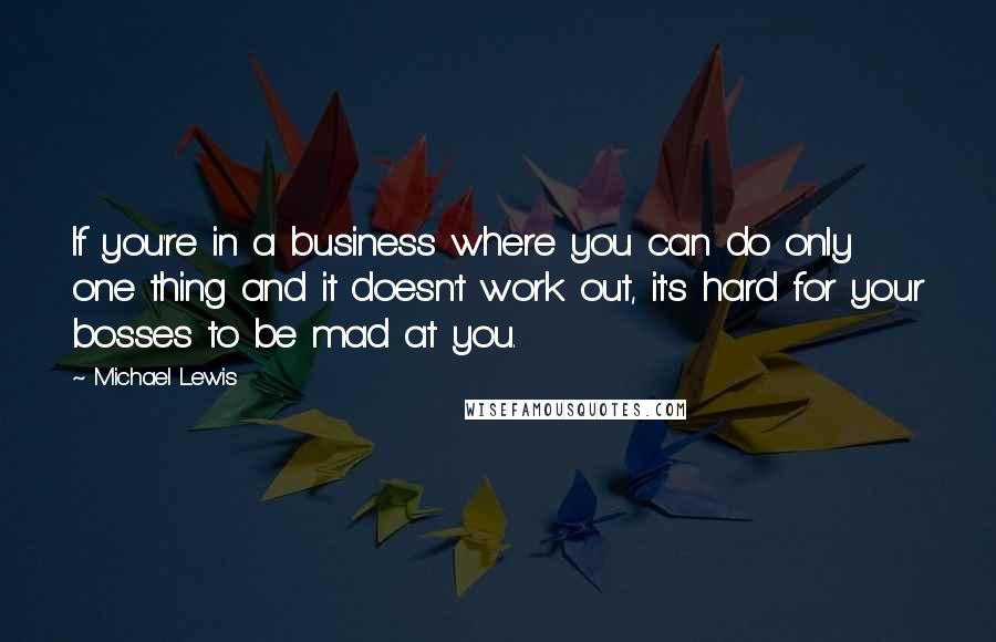 Michael Lewis Quotes: If you're in a business where you can do only one thing and it doesn't work out, it's hard for your bosses to be mad at you.