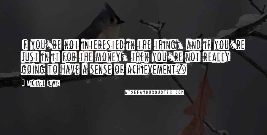 Michael Lewis Quotes: If you're not interested in the thing, and if you're just in it for the money, then you're not really going to have a sense of achievement.