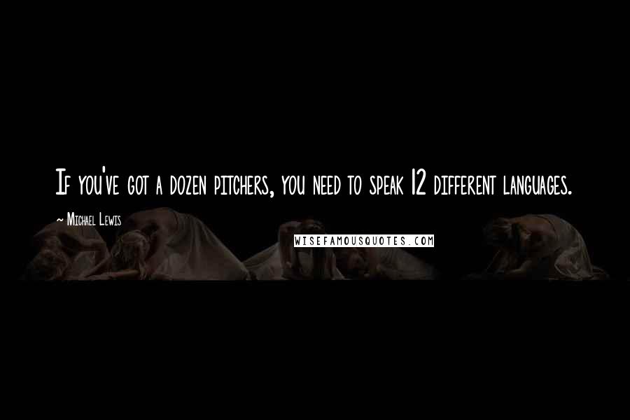 Michael Lewis Quotes: If you've got a dozen pitchers, you need to speak 12 different languages.