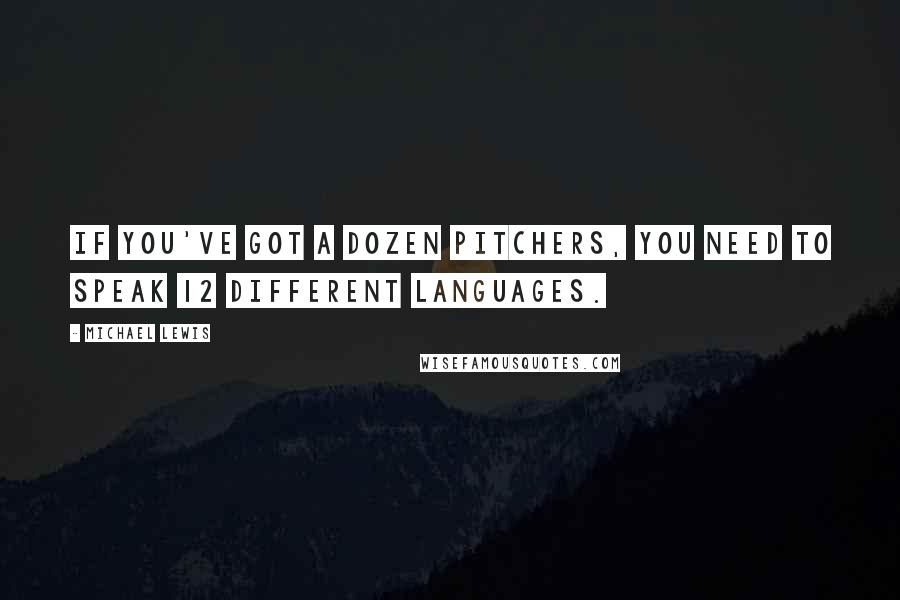 Michael Lewis Quotes: If you've got a dozen pitchers, you need to speak 12 different languages.