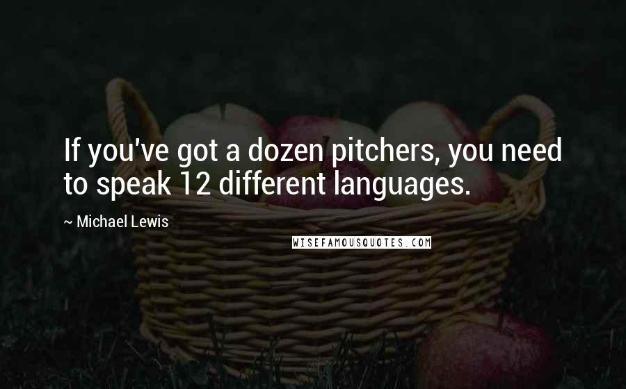 Michael Lewis Quotes: If you've got a dozen pitchers, you need to speak 12 different languages.