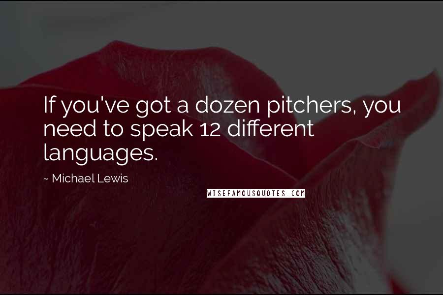 Michael Lewis Quotes: If you've got a dozen pitchers, you need to speak 12 different languages.