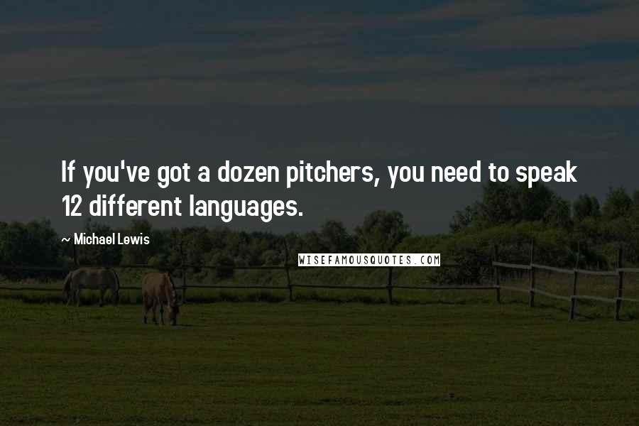 Michael Lewis Quotes: If you've got a dozen pitchers, you need to speak 12 different languages.