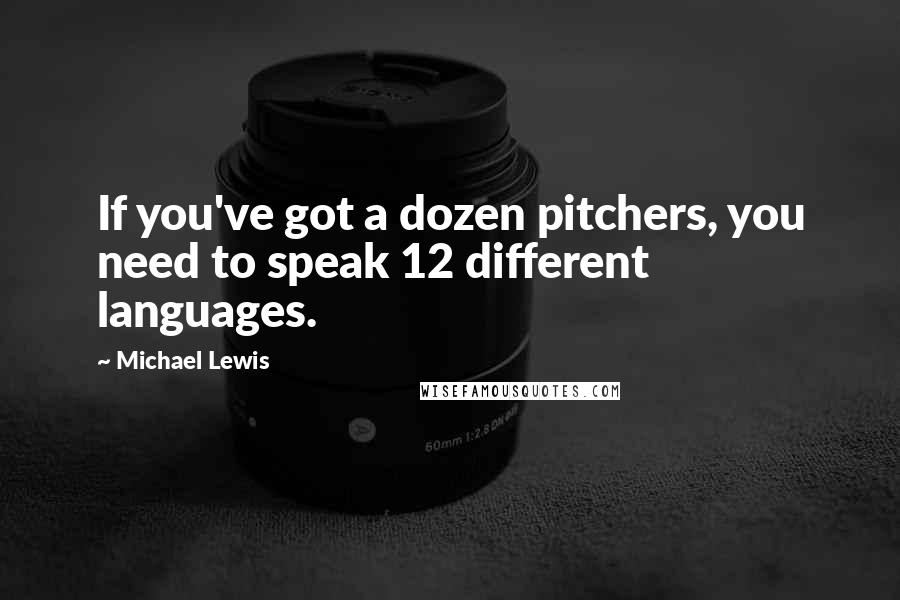 Michael Lewis Quotes: If you've got a dozen pitchers, you need to speak 12 different languages.