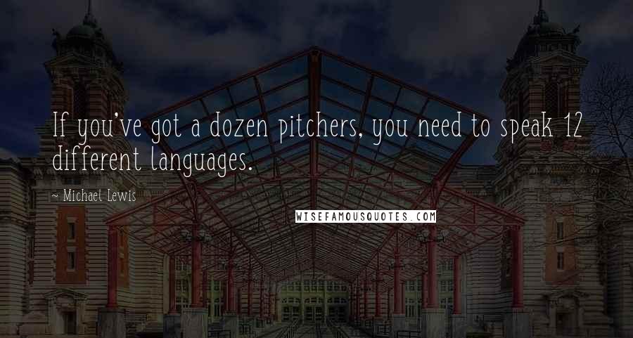 Michael Lewis Quotes: If you've got a dozen pitchers, you need to speak 12 different languages.