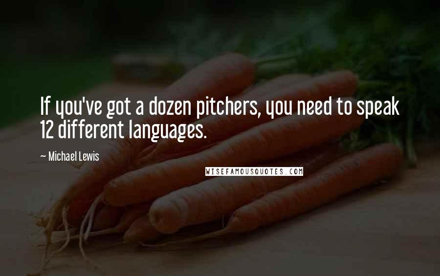 Michael Lewis Quotes: If you've got a dozen pitchers, you need to speak 12 different languages.