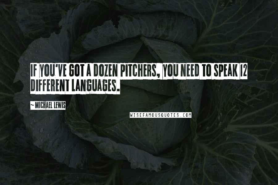 Michael Lewis Quotes: If you've got a dozen pitchers, you need to speak 12 different languages.