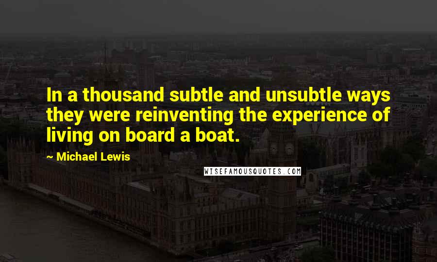 Michael Lewis Quotes: In a thousand subtle and unsubtle ways they were reinventing the experience of living on board a boat.