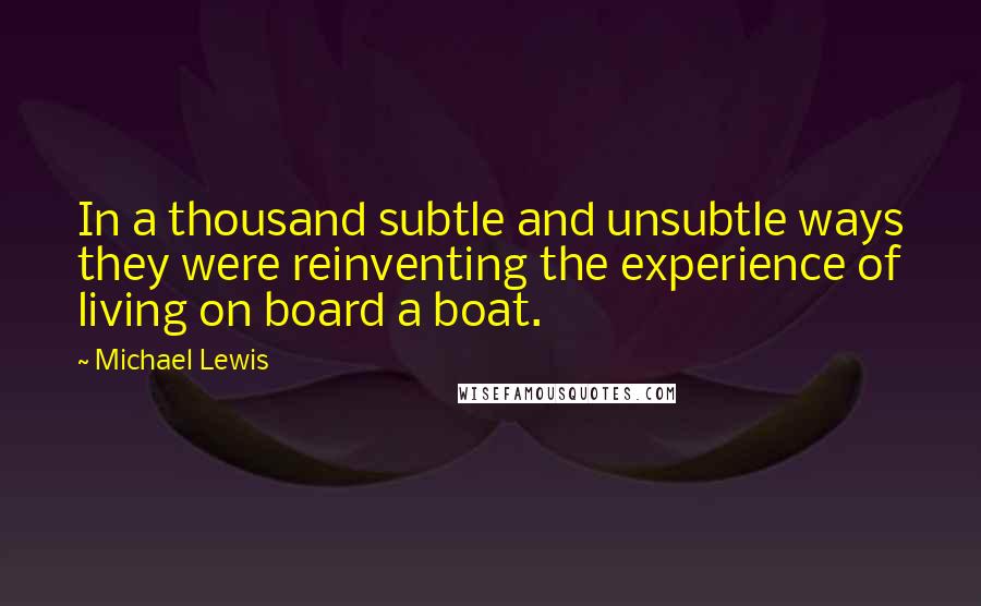 Michael Lewis Quotes: In a thousand subtle and unsubtle ways they were reinventing the experience of living on board a boat.