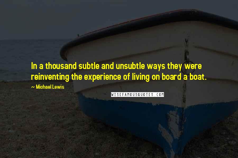 Michael Lewis Quotes: In a thousand subtle and unsubtle ways they were reinventing the experience of living on board a boat.