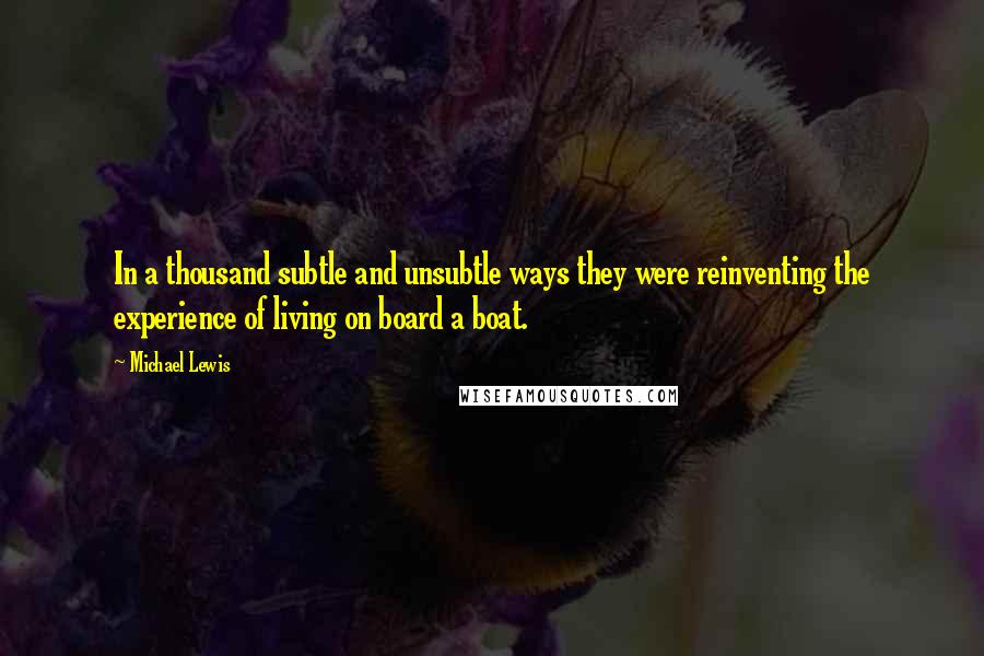 Michael Lewis Quotes: In a thousand subtle and unsubtle ways they were reinventing the experience of living on board a boat.