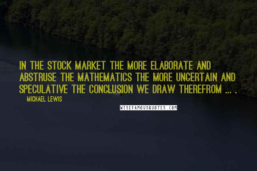 Michael Lewis Quotes: In the stock market the more elaborate and abstruse the mathematics the more uncertain and speculative the conclusion we draw therefrom ... .