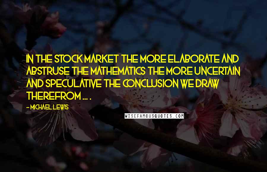 Michael Lewis Quotes: In the stock market the more elaborate and abstruse the mathematics the more uncertain and speculative the conclusion we draw therefrom ... .