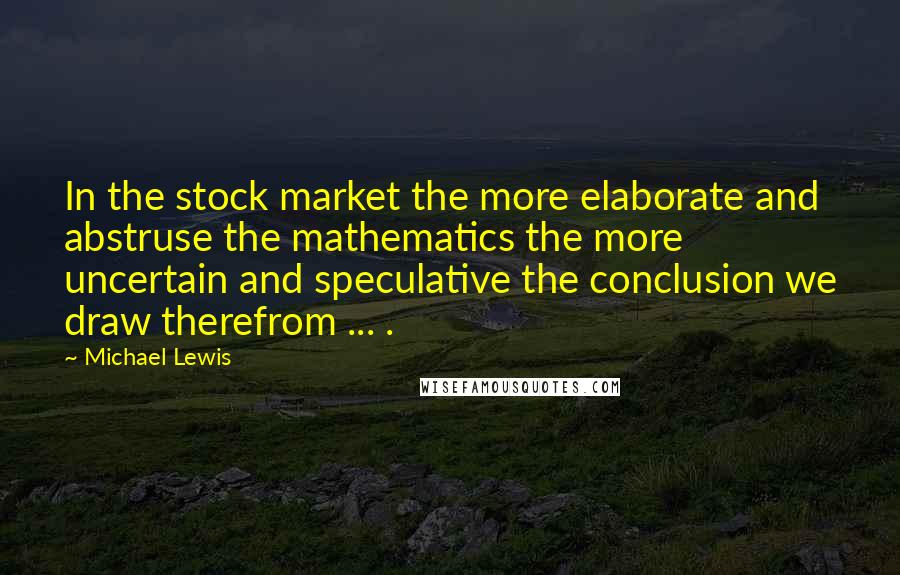 Michael Lewis Quotes: In the stock market the more elaborate and abstruse the mathematics the more uncertain and speculative the conclusion we draw therefrom ... .