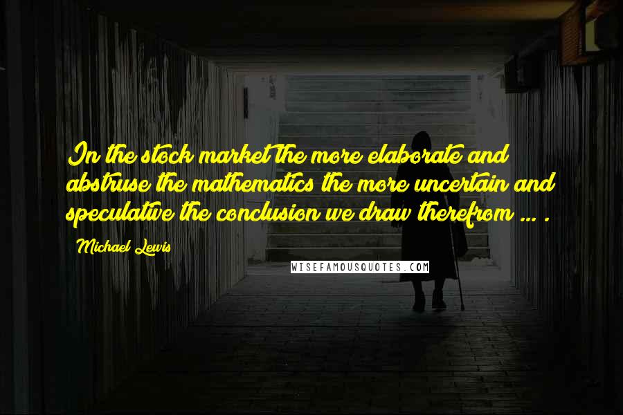 Michael Lewis Quotes: In the stock market the more elaborate and abstruse the mathematics the more uncertain and speculative the conclusion we draw therefrom ... .