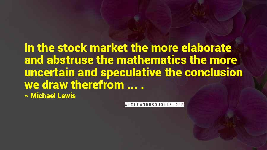 Michael Lewis Quotes: In the stock market the more elaborate and abstruse the mathematics the more uncertain and speculative the conclusion we draw therefrom ... .