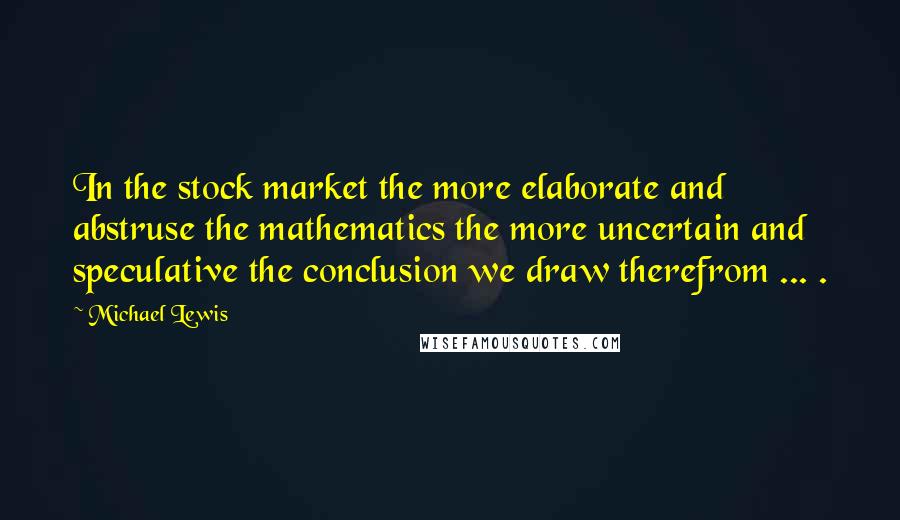 Michael Lewis Quotes: In the stock market the more elaborate and abstruse the mathematics the more uncertain and speculative the conclusion we draw therefrom ... .