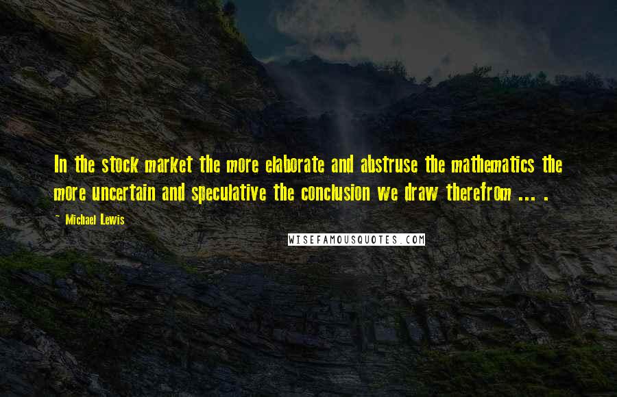 Michael Lewis Quotes: In the stock market the more elaborate and abstruse the mathematics the more uncertain and speculative the conclusion we draw therefrom ... .
