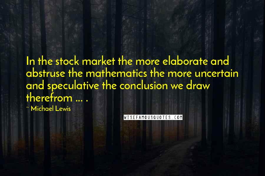 Michael Lewis Quotes: In the stock market the more elaborate and abstruse the mathematics the more uncertain and speculative the conclusion we draw therefrom ... .