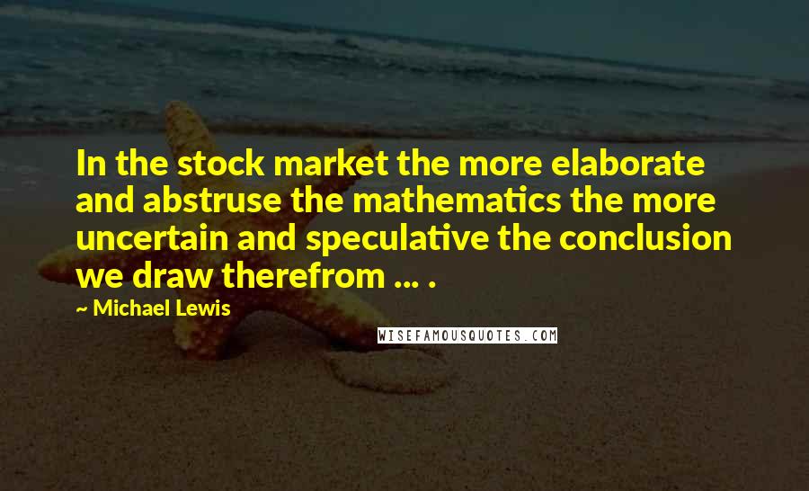 Michael Lewis Quotes: In the stock market the more elaborate and abstruse the mathematics the more uncertain and speculative the conclusion we draw therefrom ... .