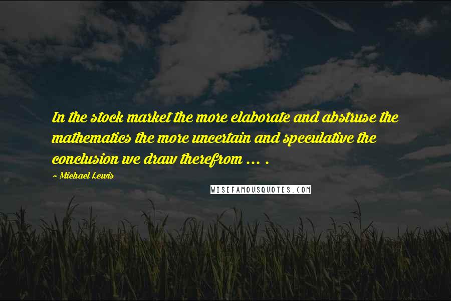 Michael Lewis Quotes: In the stock market the more elaborate and abstruse the mathematics the more uncertain and speculative the conclusion we draw therefrom ... .