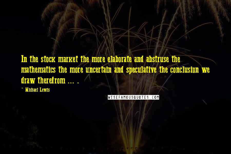 Michael Lewis Quotes: In the stock market the more elaborate and abstruse the mathematics the more uncertain and speculative the conclusion we draw therefrom ... .