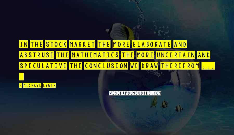 Michael Lewis Quotes: In the stock market the more elaborate and abstruse the mathematics the more uncertain and speculative the conclusion we draw therefrom ... .