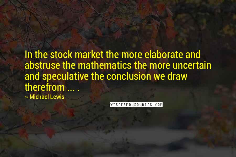 Michael Lewis Quotes: In the stock market the more elaborate and abstruse the mathematics the more uncertain and speculative the conclusion we draw therefrom ... .