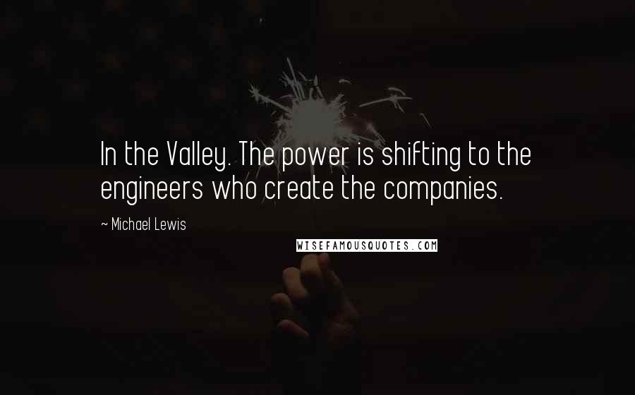 Michael Lewis Quotes: In the Valley. The power is shifting to the engineers who create the companies.