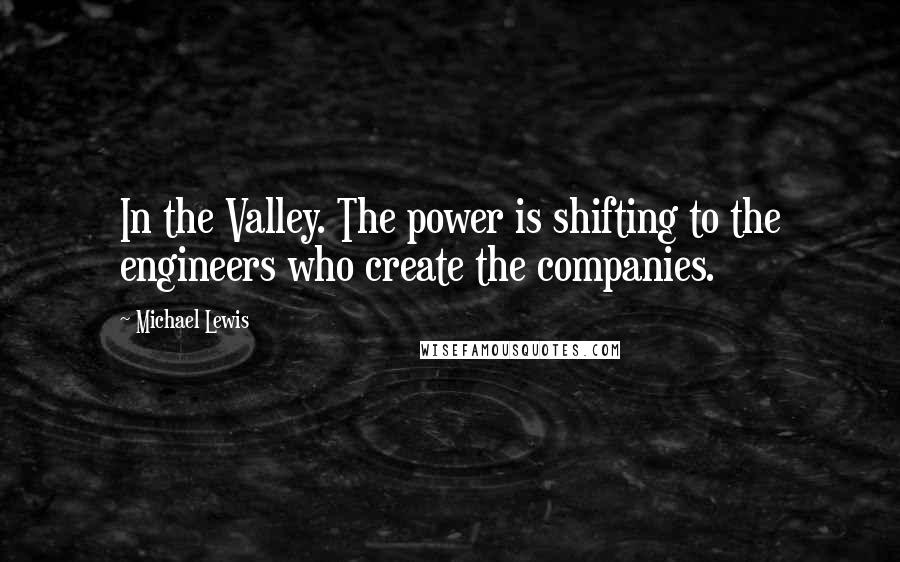 Michael Lewis Quotes: In the Valley. The power is shifting to the engineers who create the companies.