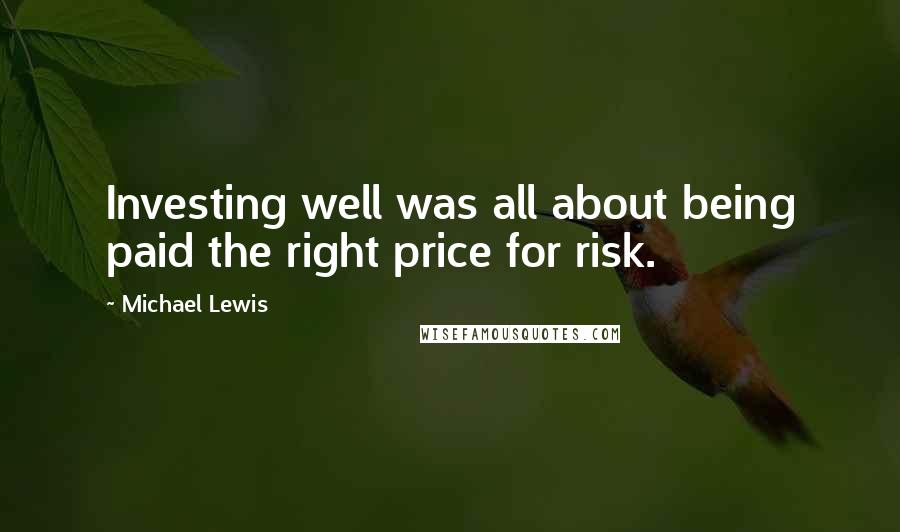 Michael Lewis Quotes: Investing well was all about being paid the right price for risk.