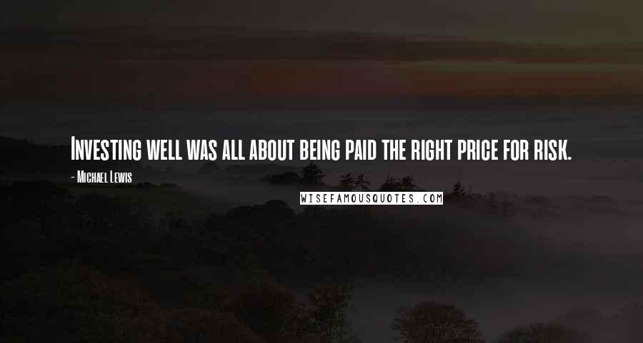 Michael Lewis Quotes: Investing well was all about being paid the right price for risk.