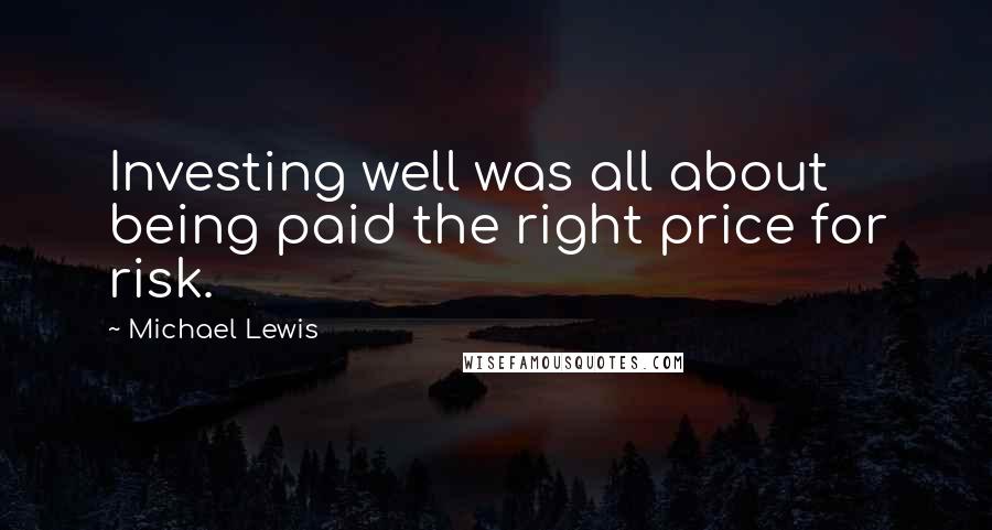 Michael Lewis Quotes: Investing well was all about being paid the right price for risk.