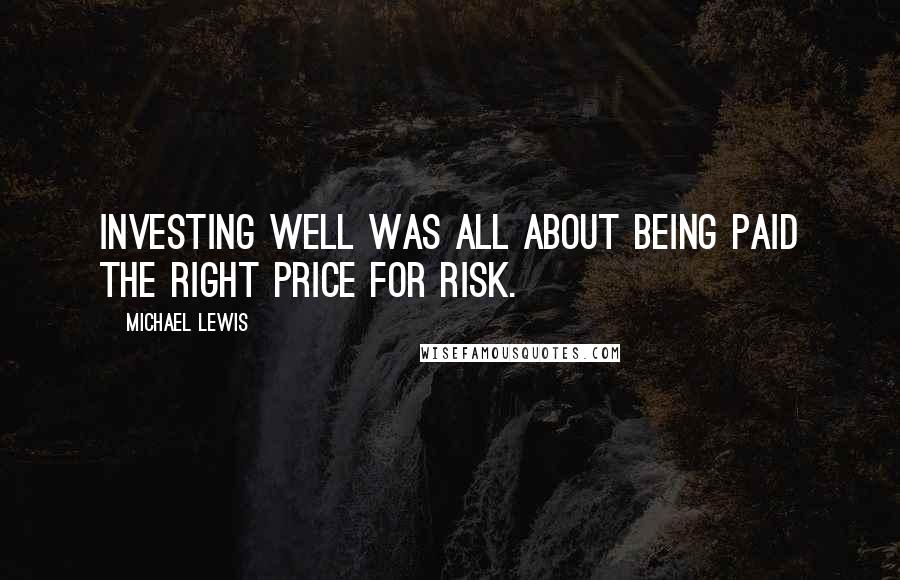 Michael Lewis Quotes: Investing well was all about being paid the right price for risk.