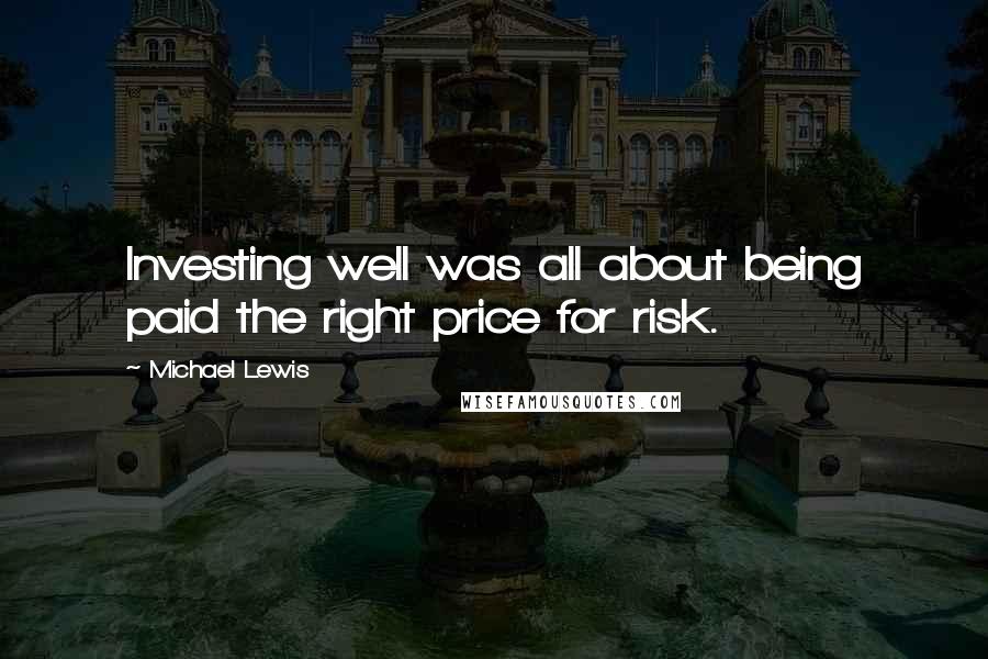 Michael Lewis Quotes: Investing well was all about being paid the right price for risk.