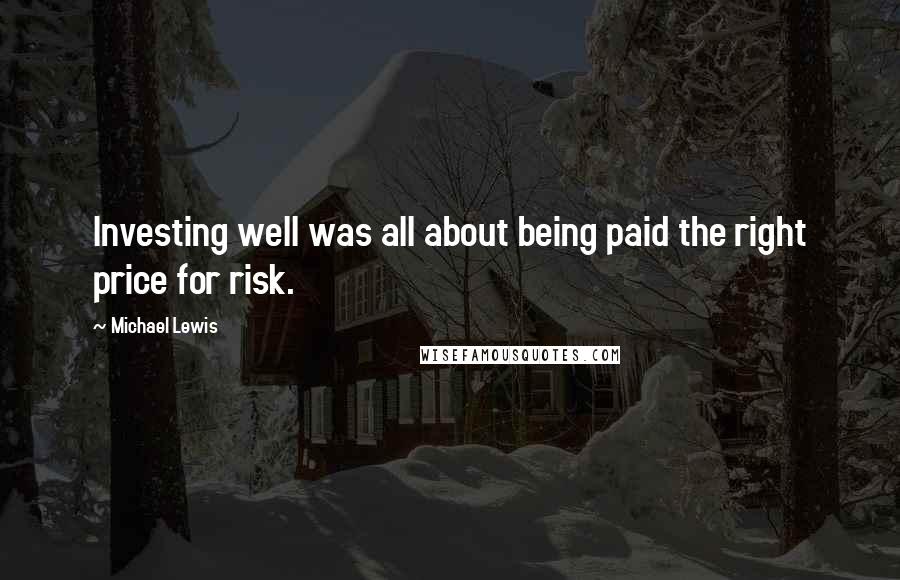 Michael Lewis Quotes: Investing well was all about being paid the right price for risk.