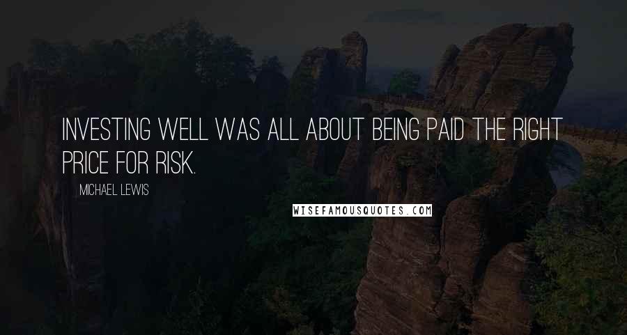 Michael Lewis Quotes: Investing well was all about being paid the right price for risk.