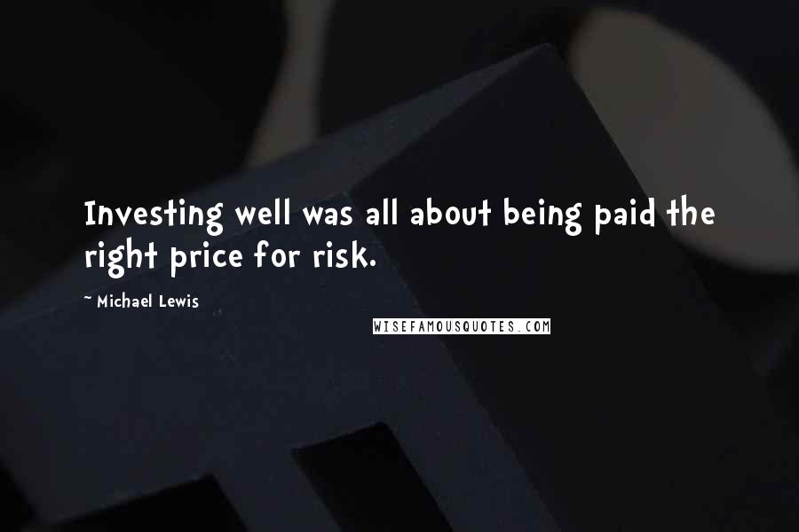 Michael Lewis Quotes: Investing well was all about being paid the right price for risk.