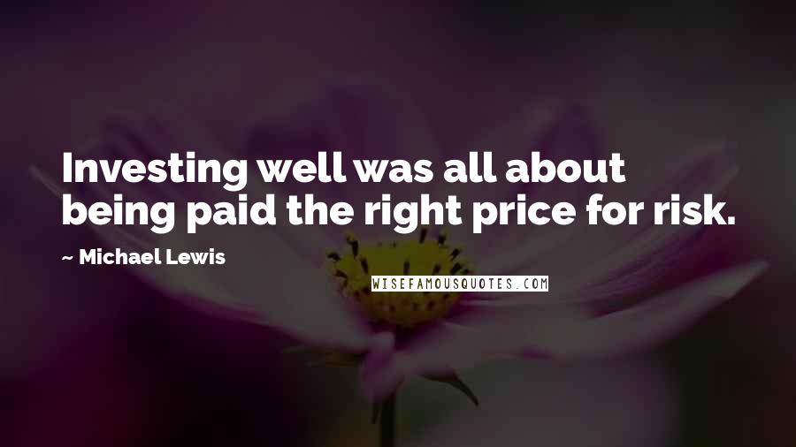 Michael Lewis Quotes: Investing well was all about being paid the right price for risk.