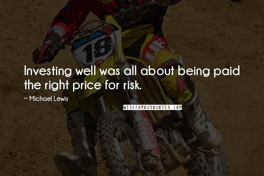 Michael Lewis Quotes: Investing well was all about being paid the right price for risk.