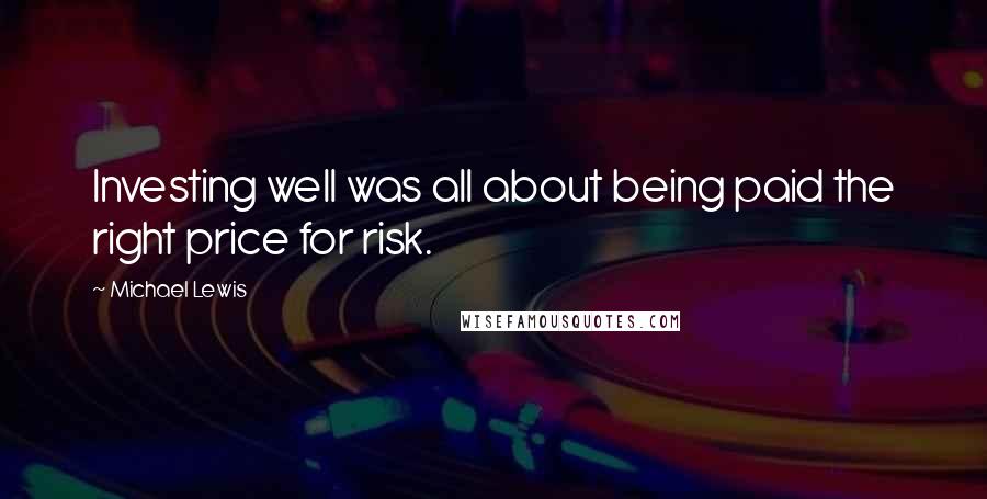 Michael Lewis Quotes: Investing well was all about being paid the right price for risk.