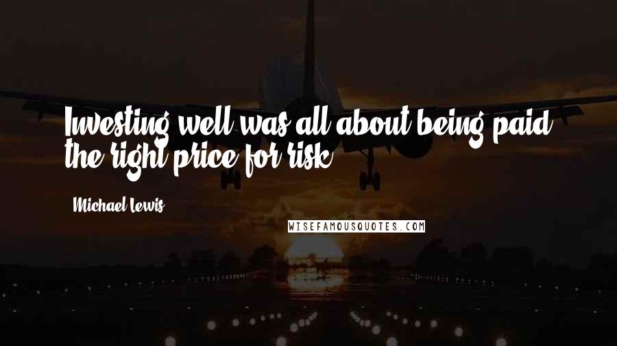 Michael Lewis Quotes: Investing well was all about being paid the right price for risk.