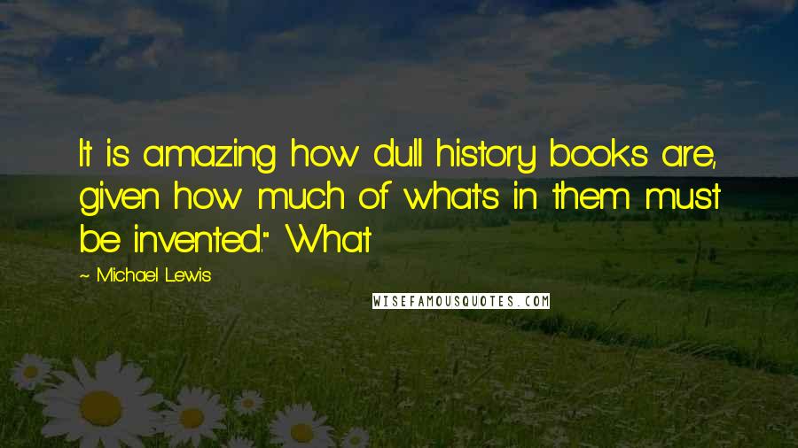 Michael Lewis Quotes: It is amazing how dull history books are, given how much of what's in them must be invented." What