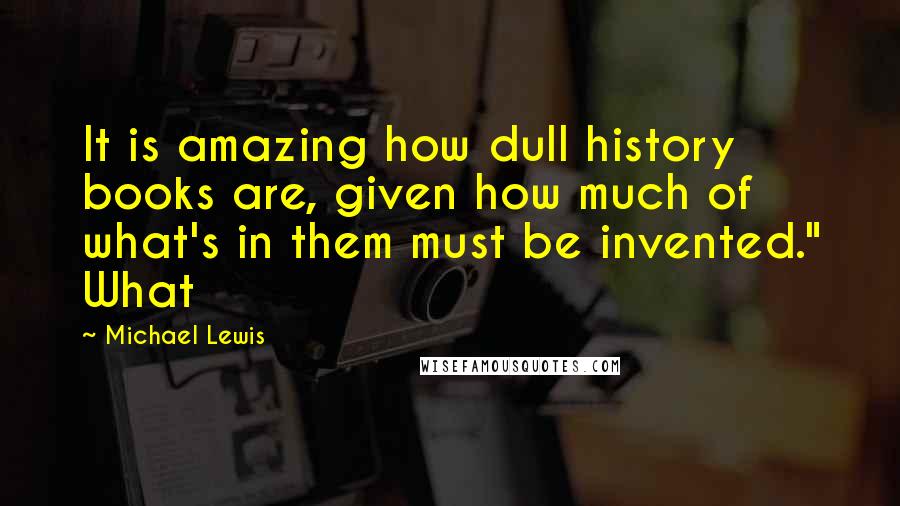Michael Lewis Quotes: It is amazing how dull history books are, given how much of what's in them must be invented." What