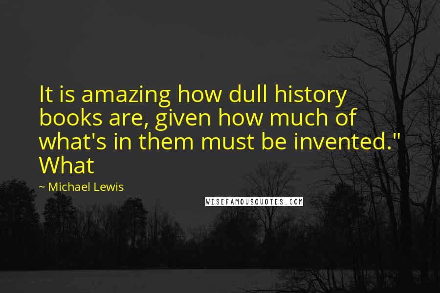 Michael Lewis Quotes: It is amazing how dull history books are, given how much of what's in them must be invented." What