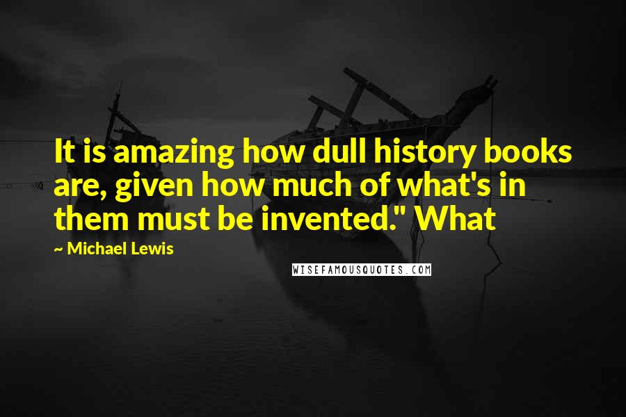 Michael Lewis Quotes: It is amazing how dull history books are, given how much of what's in them must be invented." What