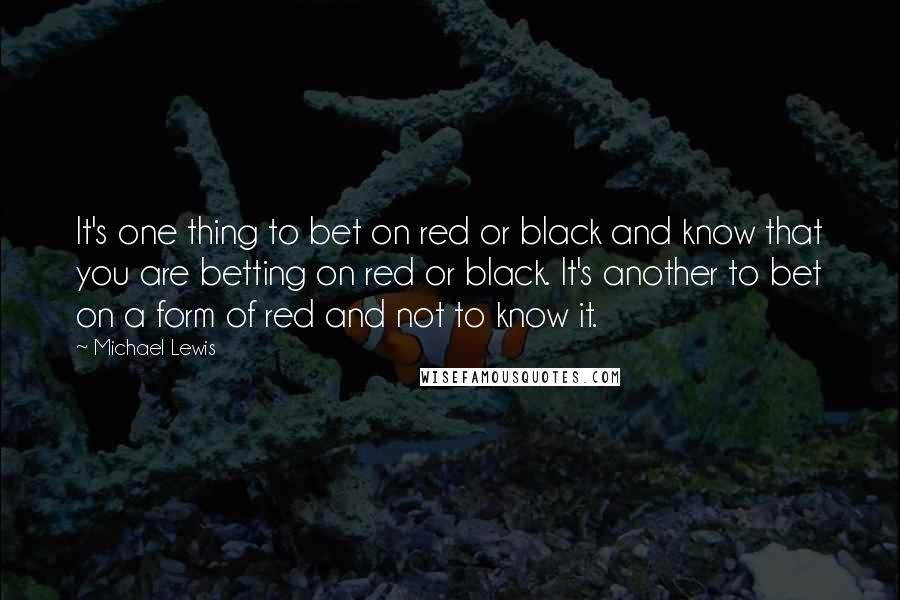 Michael Lewis Quotes: It's one thing to bet on red or black and know that you are betting on red or black. It's another to bet on a form of red and not to know it.