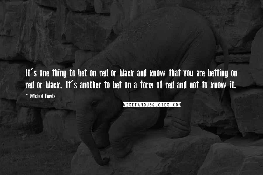 Michael Lewis Quotes: It's one thing to bet on red or black and know that you are betting on red or black. It's another to bet on a form of red and not to know it.